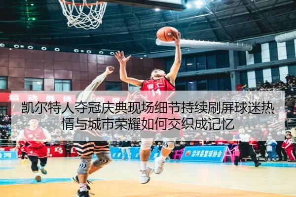 凯尔特人夺冠庆典现场细节持续刷屏球迷热情与城市荣耀如何交织成记忆