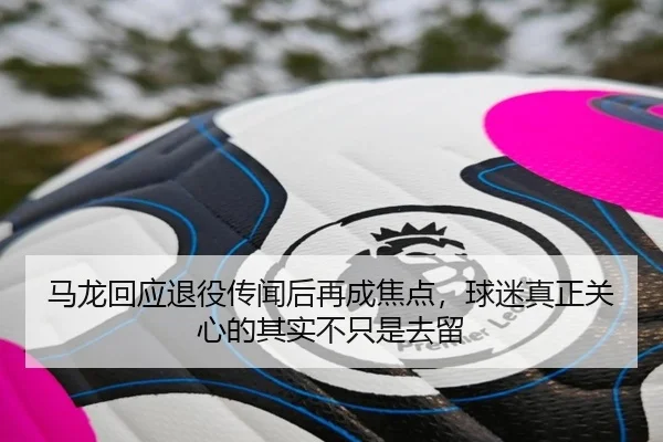 马龙回应退役传闻后再成焦点，球迷真正关心的其实不只是去留（qixingcai）