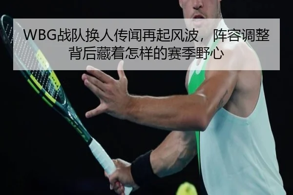 WBG战队换人传闻再起风波，阵容调整背后藏着怎样的赛季野心（qixingcai）
