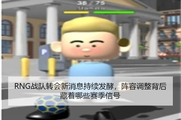 RNG战队转会新消息持续发酵，阵容调整背后藏着哪些赛季信号（qixingcai）